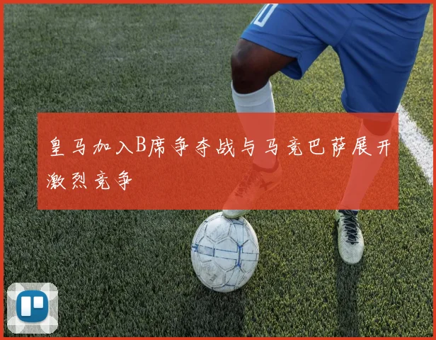 皇马加入B席争夺战与马竞巴萨展开激烈竞争