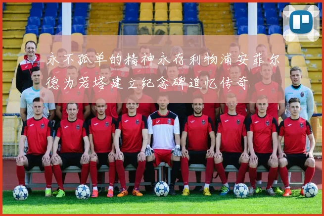 永不孤单的精神永存利物浦安菲尔德为若塔建立纪念碑追忆传奇