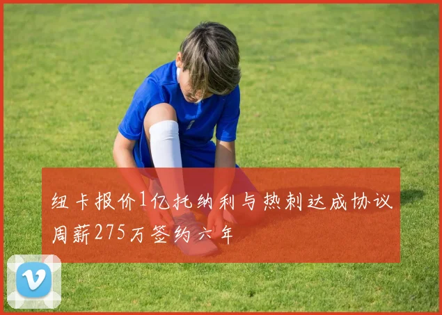 纽卡报价1亿托纳利与热刺达成协议周薪275万签约六年