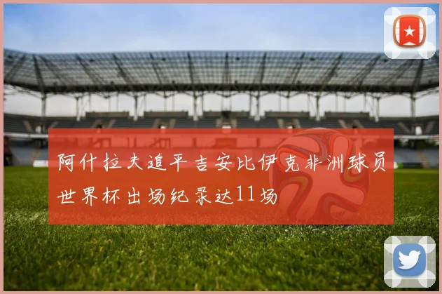 阿什拉夫追平吉安比伊克非洲球员世界杯出场纪录达11场