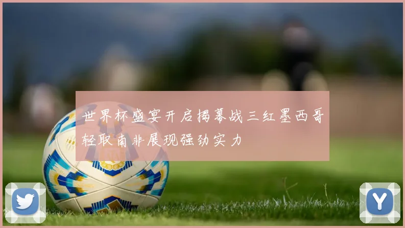 世界杯盛宴开启揭幕战三红墨西哥轻取南非展现强劲实力
