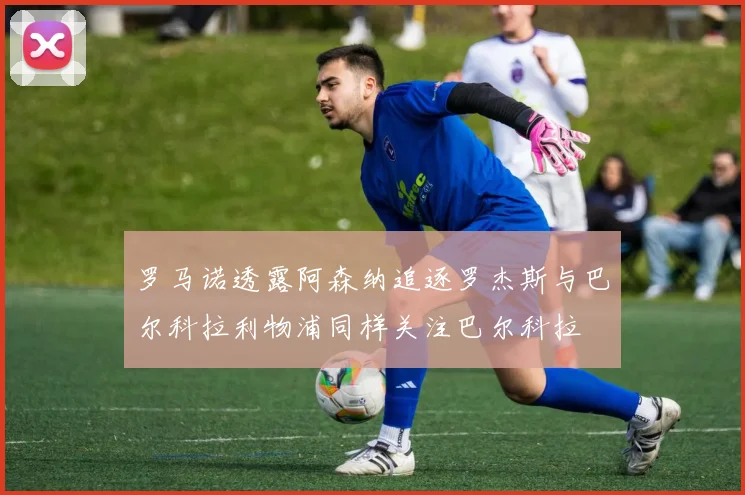 罗马诺透露阿森纳追逐罗杰斯与巴尔科拉利物浦同样关注巴尔科拉