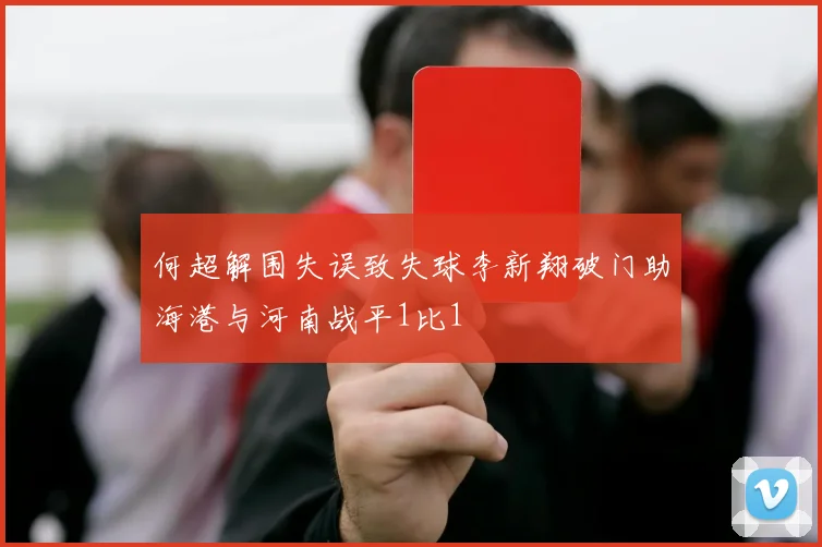 何超解围失误致失球李新翔破门助海港与河南战平1比1