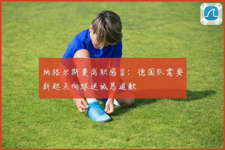 纳格尔斯曼离职感言：德国队需要新起点向球迷诚恳道歉