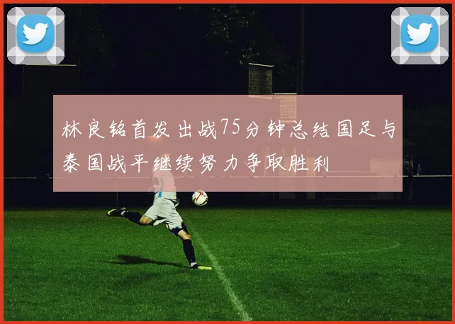 林良铭首发出战75分钟总结国足与泰国战平继续努力争取胜利