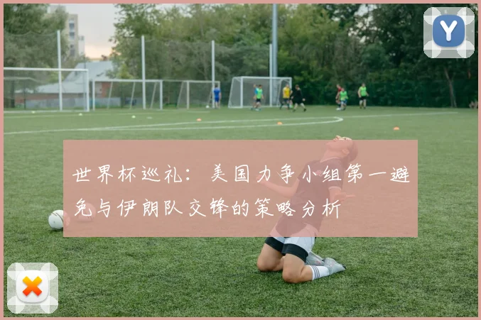 世界杯巡礼：美国力争小组第一避免与伊朗队交锋的策略分析