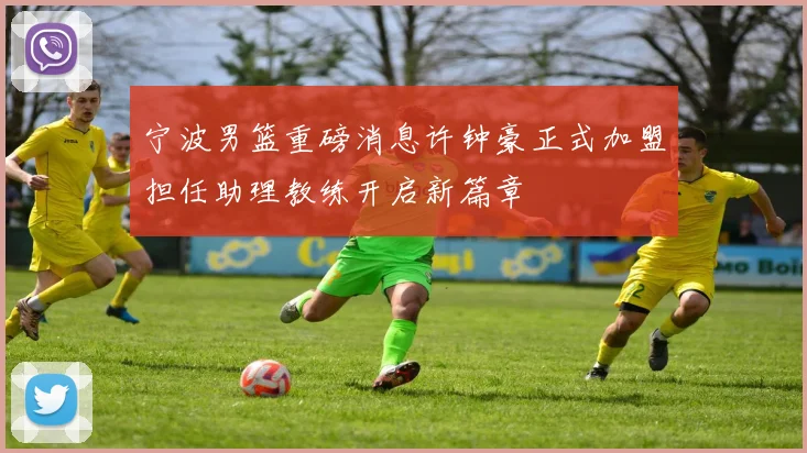 宁波男篮重磅消息许钟豪正式加盟担任助理教练开启新篇章