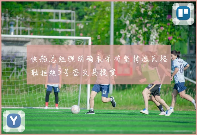 快船总经理明确表示将坚持选瓦格勒拒绝5号签交易提案